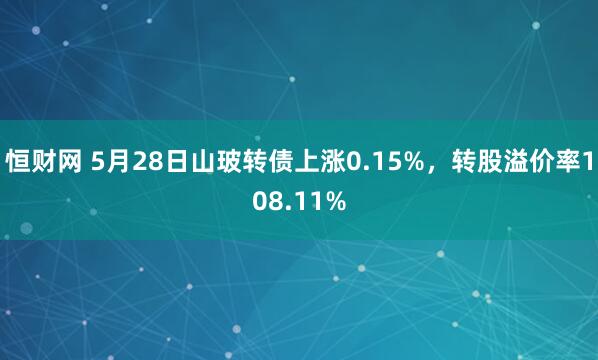 恒财网 5月28日山玻转债上涨0.15%，转股溢价率108.11%