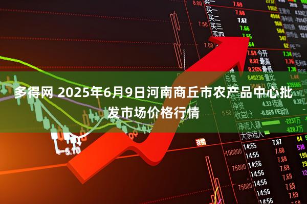多得网 2025年6月9日河南商丘市农产品中心批发市场价格行情