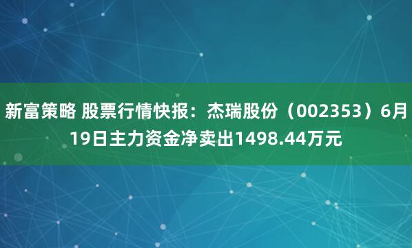 新富策略 股票行情快报：杰瑞股份（002353）6月19日主力资金净卖出1498.44万元