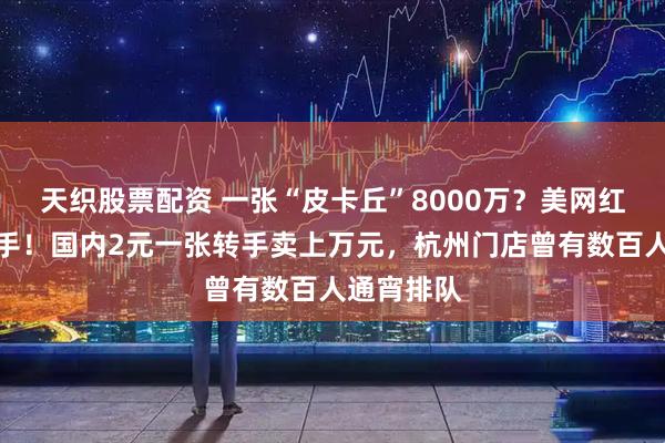 天织股票配资 一张“皮卡丘”8000万？美网红宣布将出手！国内2元一张转手卖上万元，杭州门店曾有数百人通宵排队