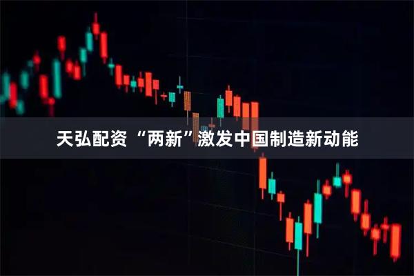 天弘配资 “两新”激发中国制造新动能
