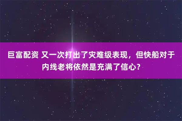 巨富配资 又一次打出了灾难级表现，但快船对于内线老将依然是充满了信心？