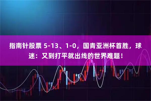 指南针股票 5-13、1-0，国青亚洲杯首胜，球迷：又到打平就出线的世界难题！
