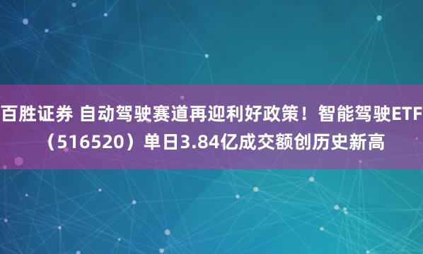 百胜证券 自动驾驶赛道再迎利好政策！智能驾驶ETF（516520）单日3.84亿成交额创历史新高