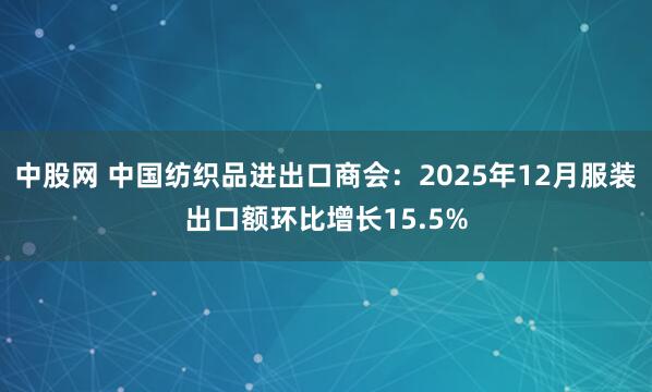 中股网 中国纺织品进出口商会：2025年12月服装出口额环比增长15.5%