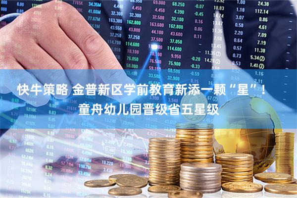 快牛策略 金普新区学前教育新添一颗“星”！  童舟幼儿园晋级省五星级