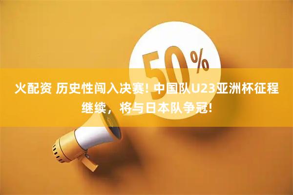 火配资 历史性闯入决赛! 中国队U23亚洲杯征程继续，将与日本队争冠!