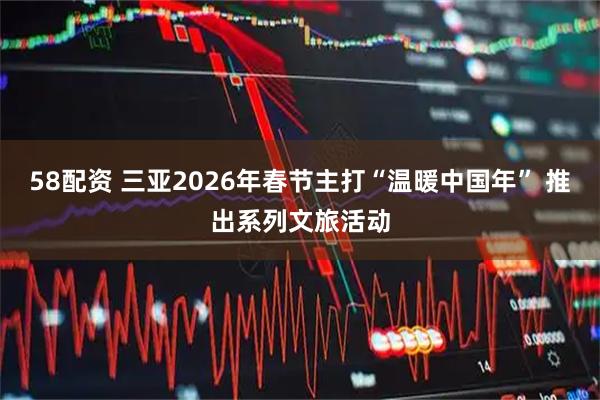 58配资 三亚2026年春节主打“温暖中国年” 推出系列文旅活动