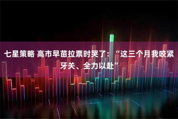 七星策略 高市早苗拉票时哭了：“这三个月我咬紧牙关、全力以赴”