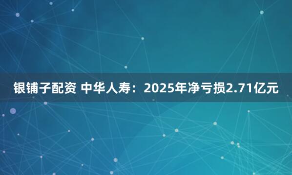 银铺子配资 中华人寿：2025年净亏损2.71亿元