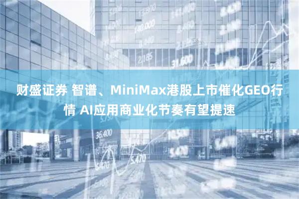 财盛证券 智谱、MiniMax港股上市催化GEO行情 AI应用商业化节奏有望提速
