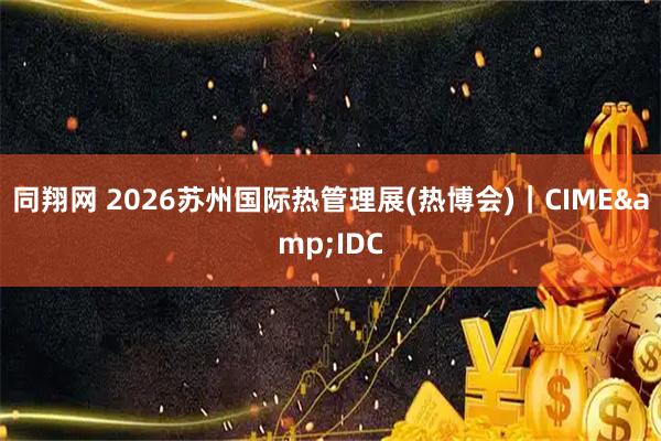 同翔网 2026苏州国际热管理展(热博会)｜CIME&IDC