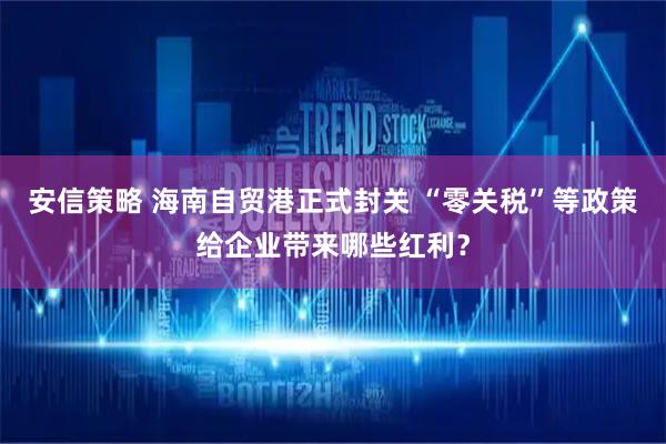 安信策略 海南自贸港正式封关 “零关税”等政策给企业带来哪些红利?