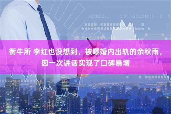 衡牛所 李红也没想到，被曝婚内出轨的余秋雨，因一次讲话实现了口碑暴增