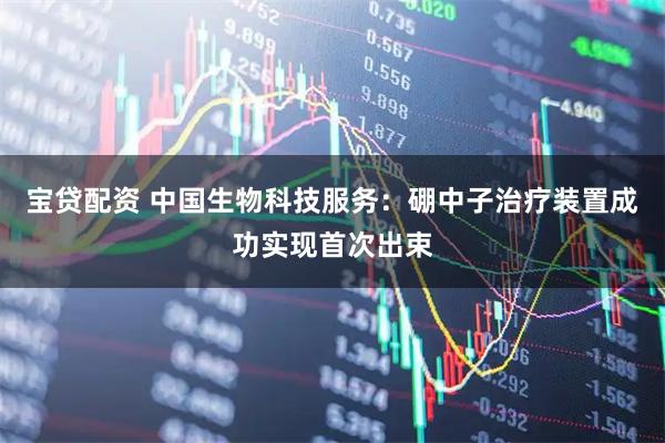 宝贷配资 中国生物科技服务：硼中子治疗装置成功实现首次出束