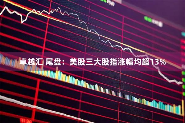 卓越汇 尾盘：美股三大股指涨幅均超13%