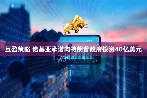 互盈策略 诺基亚承诺向特朗普政府投资40亿美元