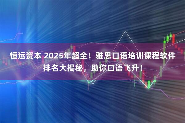 恒运资本 2025年超全！雅思口语培训课程软件排名大揭秘，助你口语飞升！