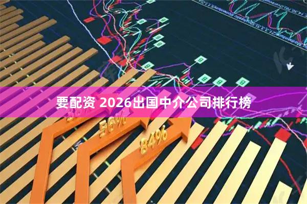要配资 2026出国中介公司排行榜
