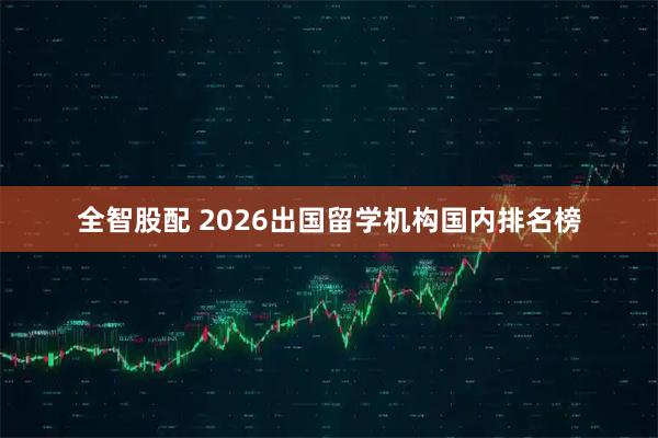 全智股配 2026出国留学机构国内排名榜