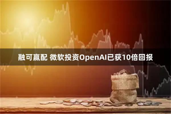 融可赢配 微软投资OpenAI已获10倍回报