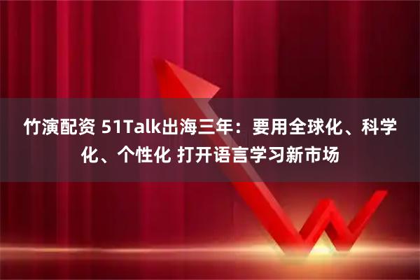 竹演配资 51Talk出海三年：要用全球化、科学化、个性化 打开语言学习新市场