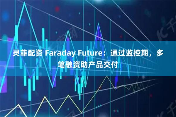 灵菲配资 Faraday Future：通过监控期，多笔融资助产品交付