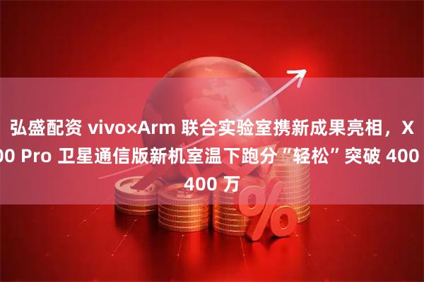 弘盛配资 vivo×Arm 联合实验室携新成果亮相，X300 Pro 卫星通信版新机室温下跑分“轻松”突破 400 万