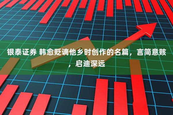 银泰证券 韩愈贬谪他乡时创作的名篇，言简意赅，启迪深远